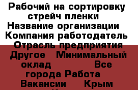 Рабочий на сортировку стрейч-пленки › Название организации ­ Компания-работодатель › Отрасль предприятия ­ Другое › Минимальный оклад ­ 25 000 - Все города Работа » Вакансии   . Крым,Керчь